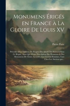 Monumens érigés en France à la gloire de Louis XV: Précédés d'un tableau du progrès des arts & des sciences - Patte, Pierre