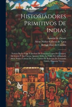 Cover Historiadores Primitivos De Indias: Noticia De La Vida Y Escritos De Francisco Lopez De Gómara. De Cortés Y Sus Cartas. Apuntes Sobre La Vida Del Adel