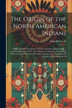 The Origin of the North American Indians: With a Faithful Description Of Their Manners and Customs ... and the Discovery Of the New World by Columbus. - Mcintosh, John