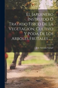 El Jardinero Instruido Ó Tratado Físico De La Vegetacion, Cultivo Y Poda De Los Arboles Frutales ...... - Sampil, José Antonio