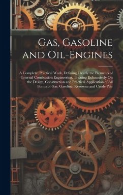 Gas, Gasoline and Oil-Engines: A Complete, Practical Work, Defining Clearly the Elements of Internal Combustion Engineering. Treating Exhaustively On - Anonymous