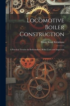 Cover Locomotive Boiler Construction; a Practical Treatise for Boilermakers, Boiler Users and Inspectors ..