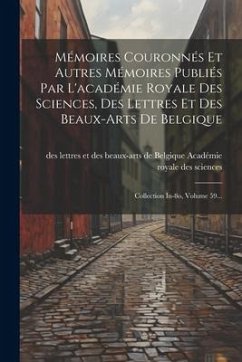 Mémoires Couronnés Et Autres Mémoires Publiés Par L'académie Royale Des Sciences, Des Lettres Et Des Beaux-arts De Belgique: Collection In-8o, Volume