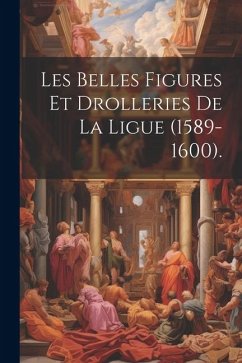 Les Belles Figures Et Drolleries De La Ligue (1589-1600). - Anonymous