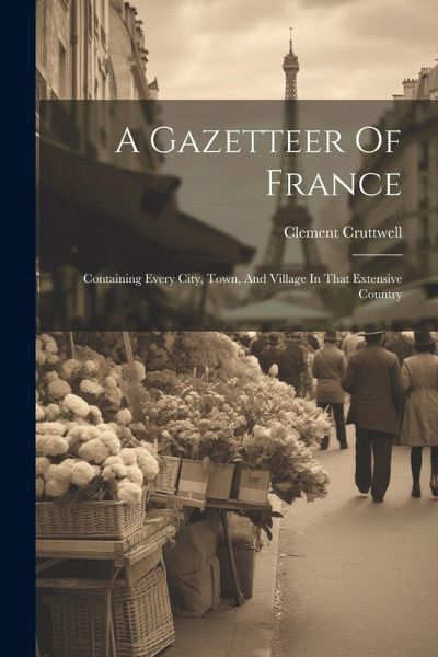 A Gazetteer Of France: Containing Every City, Town, And Village In That Extensive Country