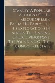 Stanley, A Popular Account Of His Rescue Of Emin Pasha, His Early Life, His Explorations In Africa, The Finding Of Dr. Livingstone, The Founding Of The Congo Free State Stanley, A Popular Account Of His Rescue Of Emin Pasha, His Early Life, His Explorations In Africa, The Finding Of Dr. Livingstone, The Founding Of The Congo Free State