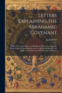 Letters Explaining the Abrahamic Covenant: With a View to Establish, on This Broad and Ancient Basis, the Divine Right of Infant Baptism and the Quest - Janeway, J. J.