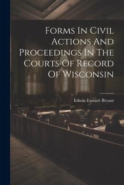 Forms In Civil Actions And Proceedings In The Courts Of Record Of Wisconsin - Bryant, Edwin Eustace