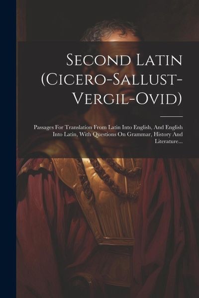 Second Latin (cicero-sallust-vergil-ovid): Passages For Translation From Latin Into English, And English Into Latin, With Questions On Grammar, Histor Second Latin (cicero-sallust-vergil-ovid): Passages For Translation From Latin Into English, And English Into Latin, With Questions On Grammar, Histor