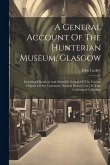 A General Account Of The Hunterian Museum, Glasgow: Including Historical And Scientific Notices Of The Various Objects Of Art, Literature, Natural His
