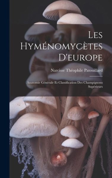 Les Hyménomycètes D'europe: Anatomie Générale Et Classification Des Champignons Supérieurs