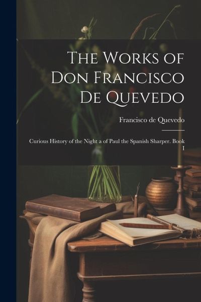 The Works of Don Francisco De Quevedo: Curious History of the Night a of Paul the Spanish Sharper. Book I The Works of Don Francisco De Quevedo: Curious History of the Night a of Paul the Spanish Sharper. Book I