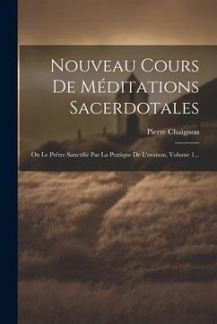 Nouveau Cours De Méditations Sacerdotales: Ou Le Prêtre Sanctifié Par La Pratique De L'oraison, Volume 1... - Chaignon, Pierre