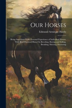 Our Horses: Being Anecdotes From Personal Experience of Individual Horses, With Brief Practical Hints On Breeding, Buying and Sell - Hardy, Edmund Armitage