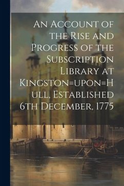 An Account of the Rise and Progress of the Subscription Library at Kingston=upon=Hull, Established 6th December, 1775 - Anonymous