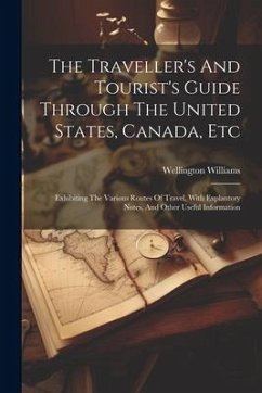 The Traveller's And Tourist's Guide Through The United States, Canada, Etc: Exhibiting The Various Routes Of Travel, With Explantory Notes, And Other - Williams, Wellington