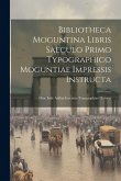 Bibliotheca Moguntina Libris Saeculo Primo Typographico Moguntiae Impressis Instructa: Hinc Inde Addita Inventae Typographiae Historia