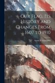 Our Flag, Its History and Changes From 1607 to 1910