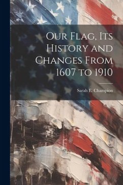 Our Flag, Its History and Changes From 1607 to 1910