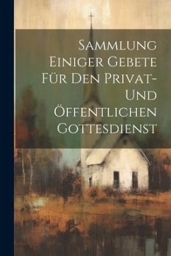 Sammlung Einiger Gebete Für Den Privat- Und Öffentlichen Gottesdienst - Anonymous