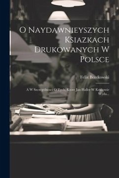 O Naydawnieyszych Ksiazkach Drukowanych W Polsce: A W Szczegolnosci O Tych, Ktore Jan Haller W Krakowie Wyda... - Bentkowski, Felix