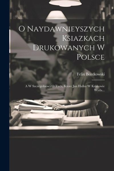 O Naydawnieyszych Ksiazkach Drukowanych W Polsce: A W Szczegolnosci O Tych, Ktore Jan Haller W Krakowie Wyda...