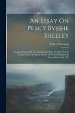 An Essay On Percy Bysshe Shelley: ...being A Reprint Of The Introductory Essay Prefixed To The Volume Of [25 Spurious] Letters Of Shelley Published By