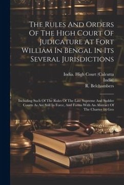 The Rules And Orders Of The High Court Of Judicature At Fort William In Bengal In Its Several Jurisdictions: Including Such Of The Rules Of The Late S - India); Belchambers, R.