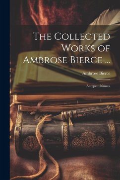 The Collected Works of Ambrose Bierce ...: Antepenultimata - Bierce, Ambrose
