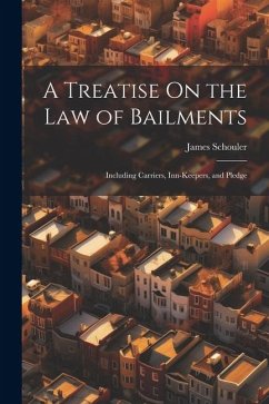 A Treatise On the Law of Bailments: Including Carriers, Inn-Keepers, and Pledge - Schouler, James