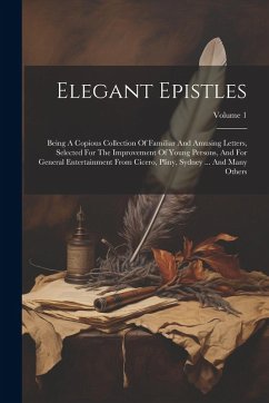 Elegant Epistles: Being A Copious Collection Of Familiar And Amusing Letters, Selected For The Improvement Of Young Persons, And For Gen - Anonymous