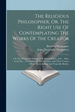 The Religious Philosopher, Or, The Right Use Of Contemplating The Works Of The Creator: I. In The Wonderful Structure Of Animal Bodies, And ... Man, I - Nieuwentyt, Bernard