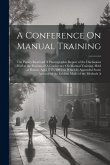 A Conference On Manual Training: The Papers Read and A Phonographic Report of the Discussions Had at the Sessions of A Conference On Manual Training,