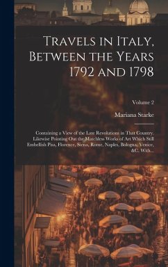 Travels in Italy, Between the Years 1792 and 1798; Containing a View of the Late Revolutions in That Country. Likewise Pointing out the Matchless Work