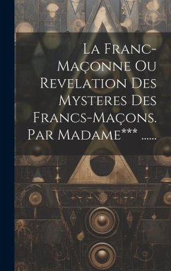 La Franc-maçonne Ou Revelation Des Mysteres Des Francs-maçons. Par Madame*** ...... - Anonymous