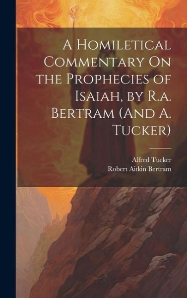 A Homiletical Commentary On the Prophecies of Isaiah, by R.a. Bertram (And A. Tucker) A Homiletical Commentary On the Prophecies of Isaiah, by R.a. Bertram (And A. Tucker)