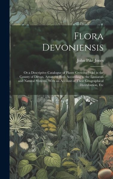 Flora Devoniensis: Or a Descriptive Catalogue of Plants Growing Wild in the County of Devon, Arranged Both According to the Linnaean and Flora Devoniensis: Or a Descriptive Catalogue of Plants Growing Wild in the County of Devon, Arranged Both According to the Linnaean and