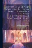 History Of Saint Paul's Cathedral, In London, From Its Foundation Etc. With A Continuation And Additions. ... By Henry Ellis