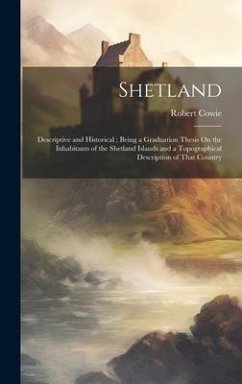 Shetland: Descriptive and Historical; Being a Graduation Thesis On the Inhabitants of the Shetland Islands and a Topographical D - Cowie, Robert