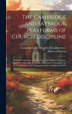 The Cambridge and Saybrook Platforms of Church Discipline: With the Confession of Faith of the New England Churches, Adopted in 1680; and the Heads of - Synod, Congregational Churches in Con