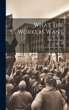 What The Workers Want: A Study of British Labor - Gleason, Arthur
