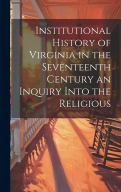 Institutional History of Virginia in the Seventeenth Century an Inquiry Into the Religious - Anonymous