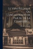 Le Ventriloque Ou L'engastrimythe Par M. De La Chapelle......