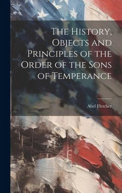 The History, Objects and Principles of the Order of the Sons of Temperance - Fletcher, Abel