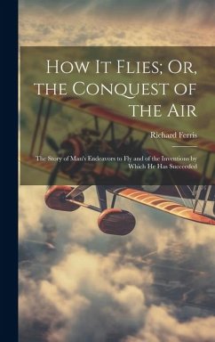 How It Flies; Or, the Conquest of the Air: The Story of Man's Endeavors to Fly and of the Inventions by Which He Has Succeeded - Ferris, Richard