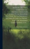 Manuel Du Vrai Chrétien Ou Instructions Sur L'humilité, La Manière De Vivre En La Présence De Dieu Et Sur La Prière, Suivi De Maximes Chrétiennes, Etc