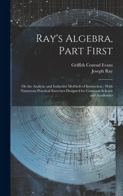 Ray's Algebra, Part First: On the Analytic and Inductive Methods of Instruction: With Numerous Practical Exercises Designed for Common Schools an - Evans, Griffith Conrad; Ray, Joseph