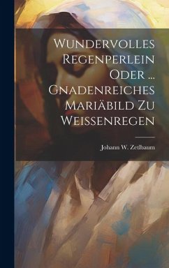 Wundervolles Regenperlein Oder ... Gnadenreiches Mariäbild Zu Weissenregen - Zetlbaum, Johann W