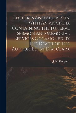 Lectures And Addresses. With An Appendix Containing The Funeral Sermon And Memorial Services Occasioned By The Death Of The Author, Ed. By D.w. Clark - Dempster, John