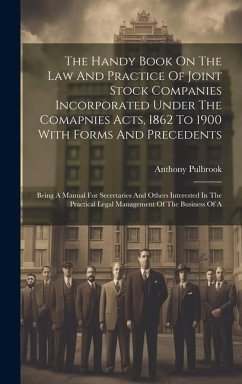 The Handy Book On The Law And Practice Of Joint Stock Companies Incorporated Under The Comapnies Acts, 1862 To 1900 With Forms And Precedents: Being A - Pulbrook, Anthony